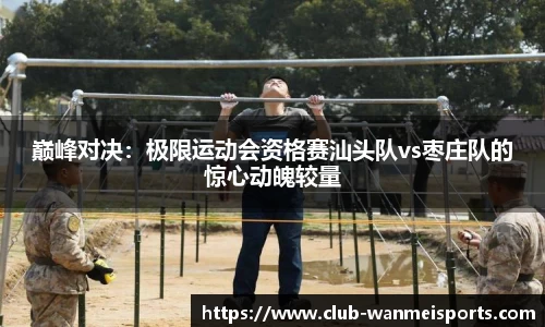 巅峰对决:极限运动会资格赛汕头队vs枣庄队的惊心动魄较量