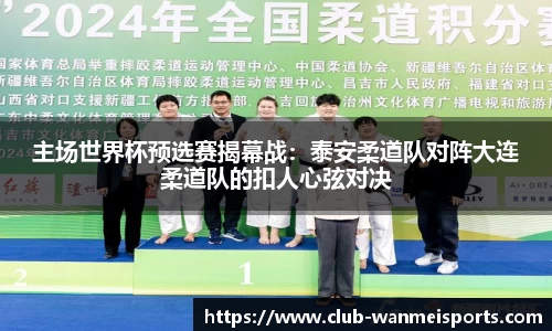 主场世界杯预选赛揭幕战:泰安柔道队对阵大连柔道队的扣人心弦对决