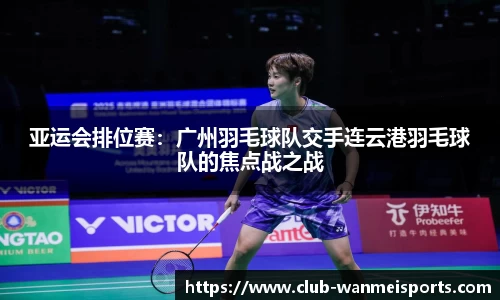 亚运会排位赛:广州羽毛球队交手连云港羽毛球队的焦点战之战